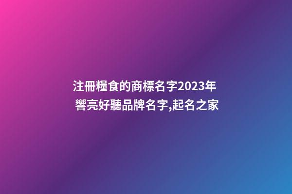 注冊糧食的商標名字2023年 響亮好聽品牌名字,起名之家-第1張-商標起名-玄機派